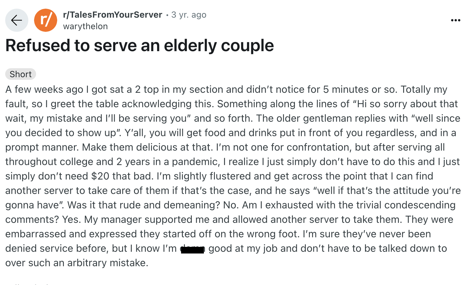 document - rTalesFromYourServer 3 yr. ago warythelon Refused to serve an elderly couple Short A few weeks ago I got sat a 2 top in my section and didn't notice for 5 minutes or so. Totally my fault, so I greet the table acknowledging this. Something along